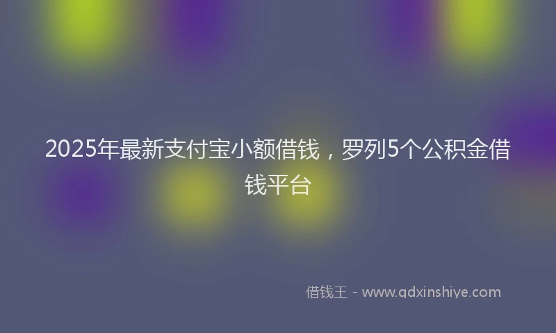 2025年最新支付宝小额借钱，罗列5个公积金借钱平台