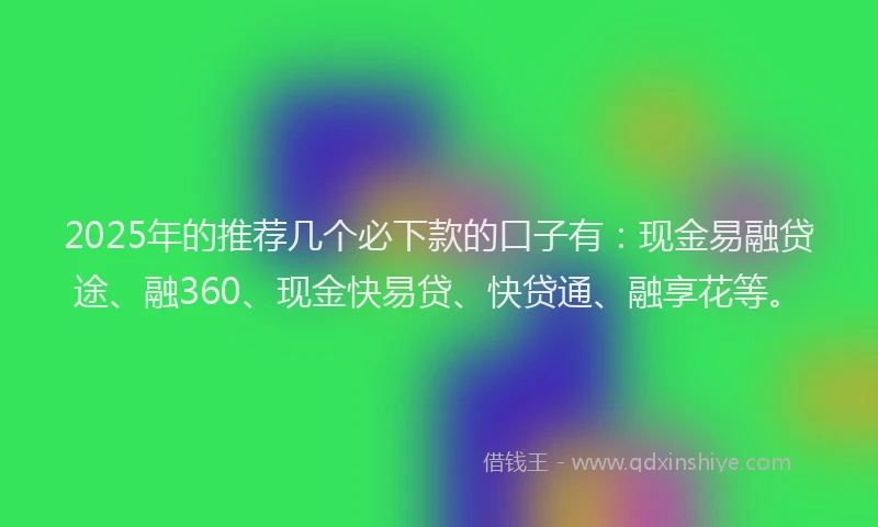 2025年的推荐几个必下款的口子有：现金易融贷途、融360、现金快易贷、快贷通、融享花等。