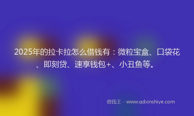 2025年的拉卡拉怎么借钱有：微粒宝盒、口袋花、即刻贷、速享钱包+、小丑鱼等。