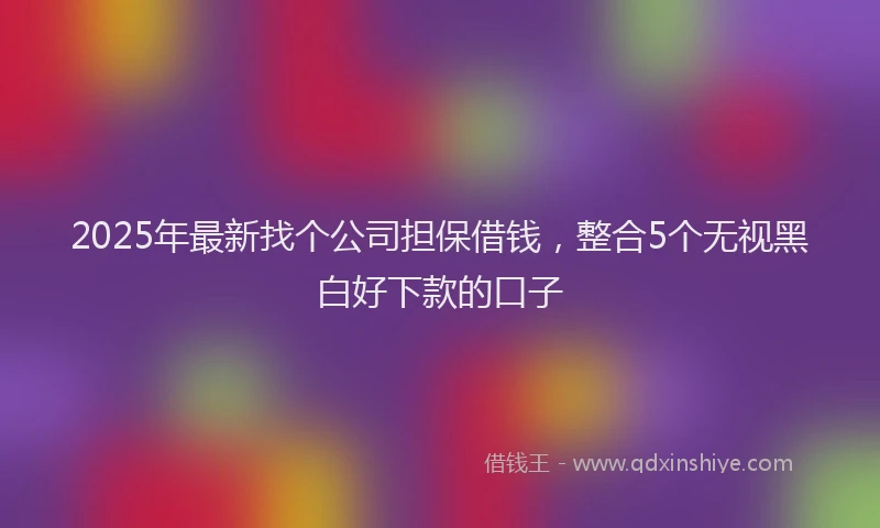 2025年最新找个公司担保借钱，整合5个无视黑白好下款的口子