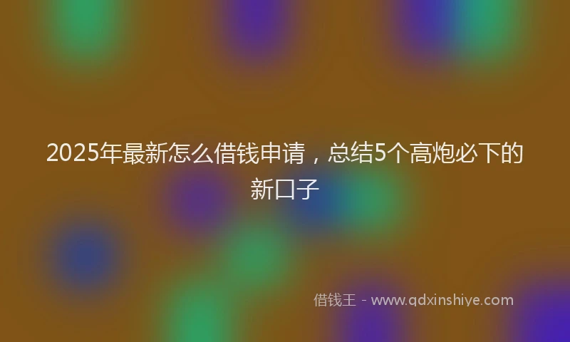 2025年最新怎么借钱申请，总结5个高炮必下的新口子