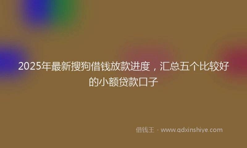 2025年最新搜狗借钱放款进度，汇总五个比较好的小额贷款口子