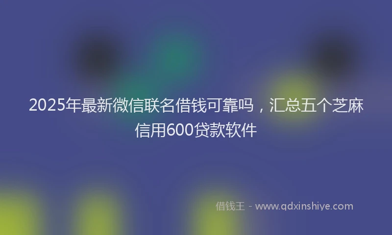 2025年最新微信联名借钱可靠吗，汇总五个芝麻信用600贷款软件