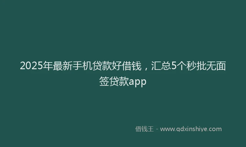 2025年最新手机贷款好借钱，汇总5个秒批无面签贷款app