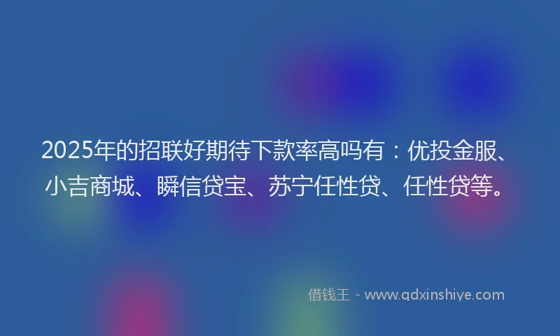 2025年的招联好期待下款率高吗有：优投金服、小吉商城、瞬信贷宝、苏宁任性贷、任性贷等。