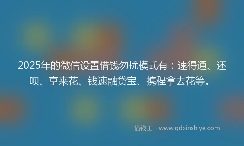 2025年的微信设置借钱勿扰模式有：速得通、还呗、享来花、钱速融贷宝、携程拿去花等。