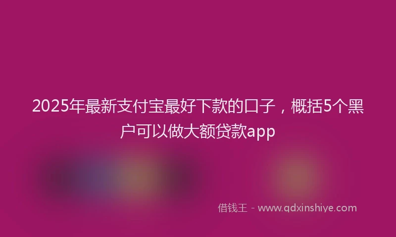 2025年最新支付宝最好下款的口子，概括5个黑户可以做大额贷款app