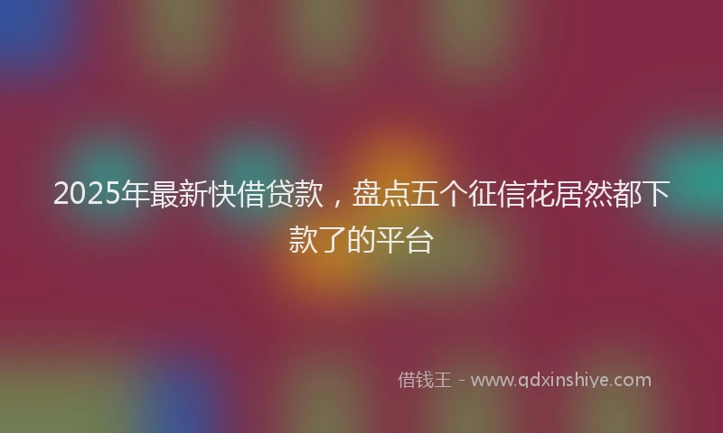 2025年最新快借贷款，盘点五个征信花居然都下款了的平台