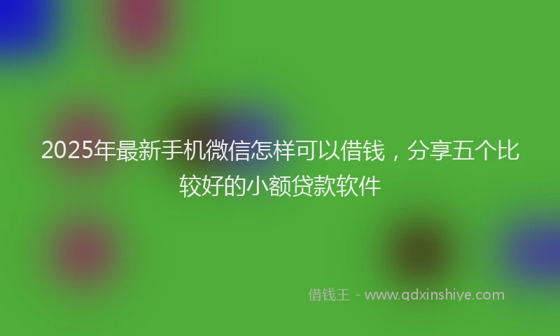 2025年最新手机微信怎样可以借钱，分享五个比较好的小额贷款软件