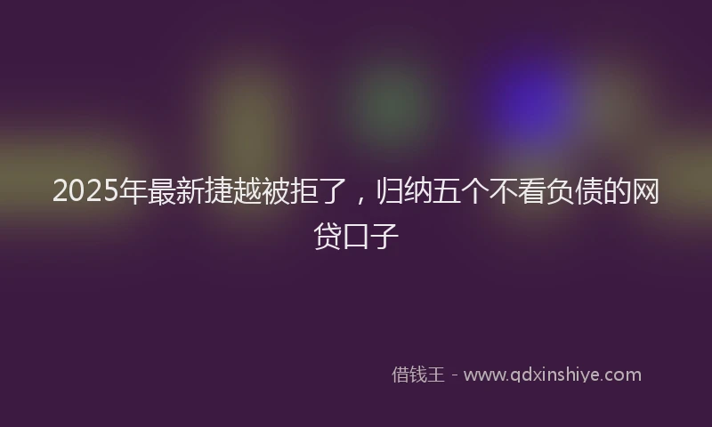 2025年最新捷越被拒了，归纳五个不看负债的网贷口子