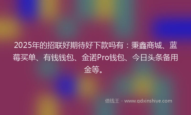 2025年的招联好期待好下款吗有：秉鑫商城、蓝莓买单、有钱钱包、金诺Pro钱包、今日头条备用金等。