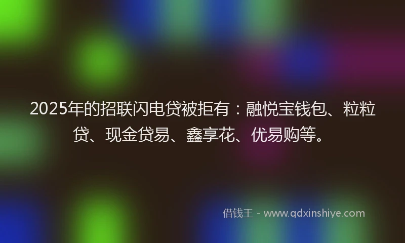 2025年的招联闪电贷被拒有：融悦宝钱包、粒粒贷、现金贷易、鑫享花、优易购等。