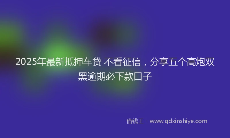 2025年最新抵押车贷 不看征信，分享五个高炮双黑逾期必下款口子