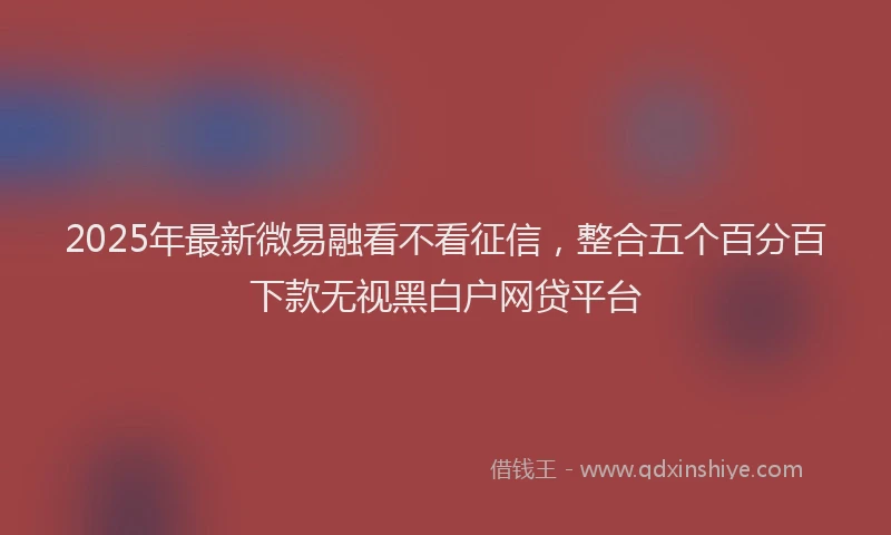 2025年最新微易融看不看征信，整合五个百分百下款无视黑白户网贷平台