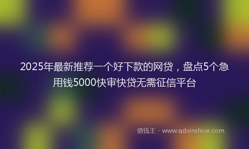 2025年最新推荐一个好下款的网贷，盘点5个急用钱5000快审快贷无需征信平台