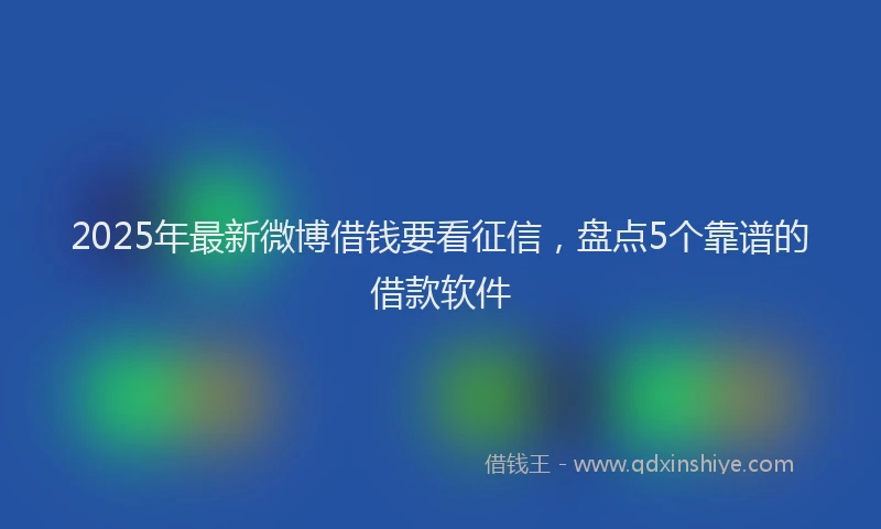 2025年最新微博借钱要看征信，盘点5个靠谱的借款软件