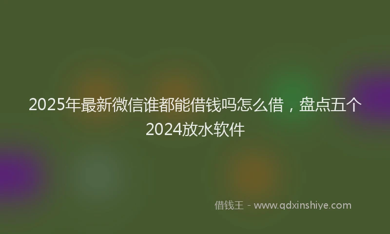 2025年最新微信谁都能借钱吗怎么借，盘点五个2024放水软件