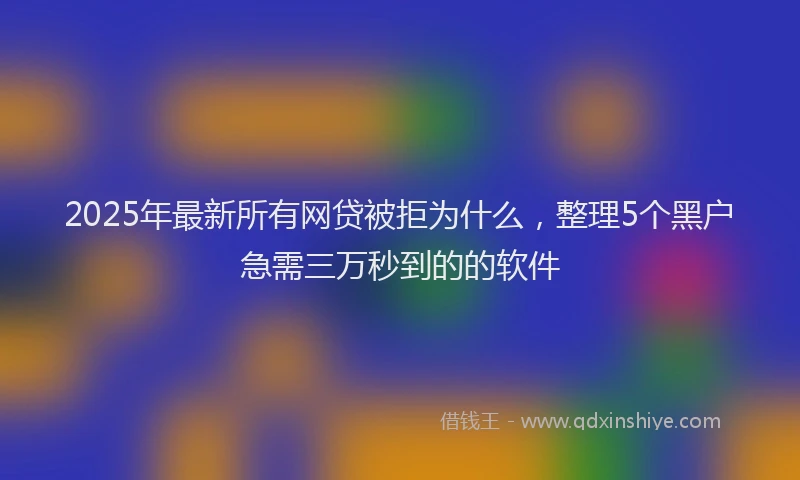 2025年最新所有网贷被拒为什么，整理5个黑户急需三万秒到的的软件