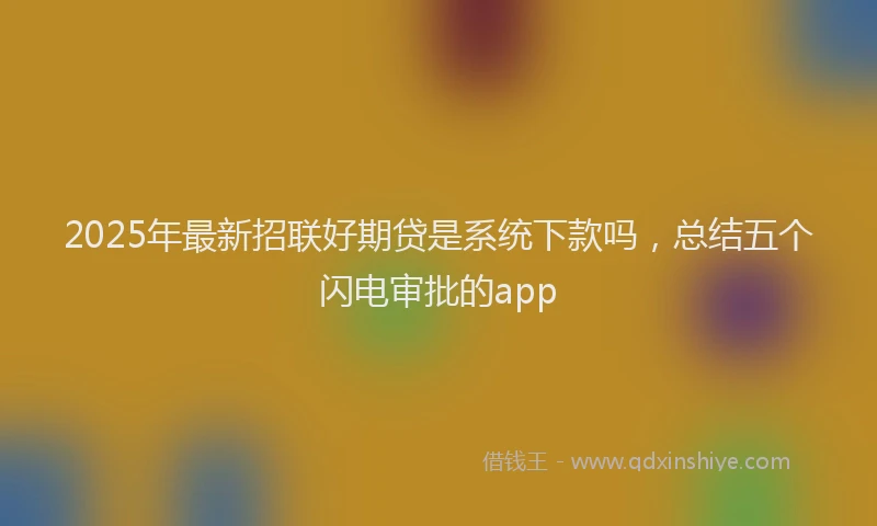 2025年最新招联好期贷是系统下款吗，总结五个闪电审批的app