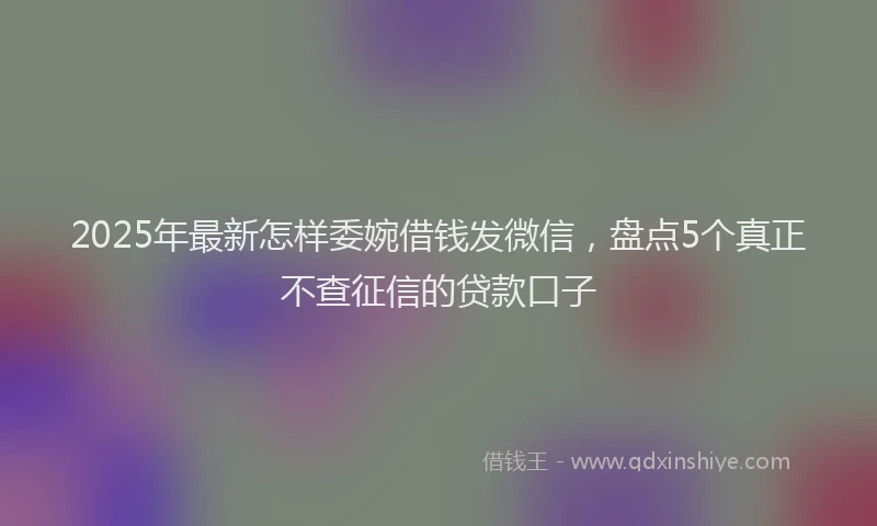 2025年最新怎样委婉借钱发微信，盘点5个真正不查征信的贷款口子