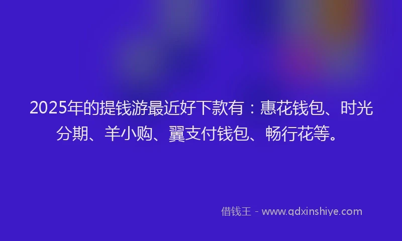 2025年的提钱游最近好下款有：惠花钱包、时光分期、羊小购、翼支付钱包、畅行花等。