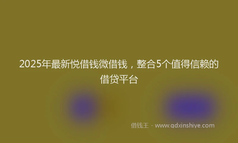 2025年最新悦借钱微借钱，整合5个值得信赖的借贷平台