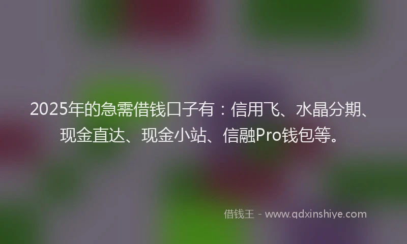2025年的急需借钱口子有：信用飞、水晶分期、现金直达、现金小站、信融Pro钱包等。