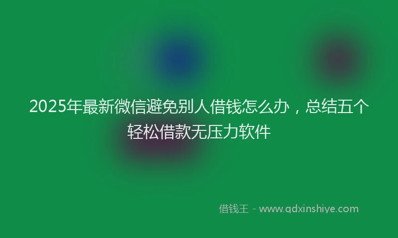 2025年最新微信避免别人借钱怎么办，总结五个轻松借款无压力软件