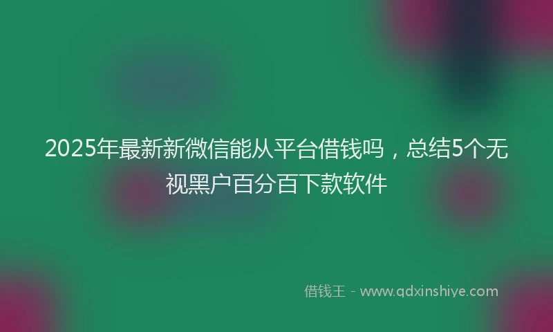 2025年最新新微信能从平台借钱吗，总结5个无视黑户百分百下款软件