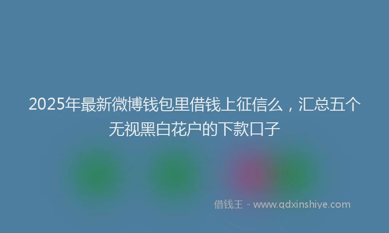 2025年最新微博钱包里借钱上征信么，汇总五个无视黑白花户的下款口子
