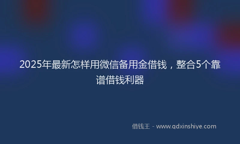 2025年最新怎样用微信备用金借钱，整合5个靠谱借钱利器