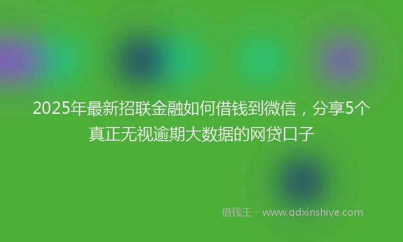 2025年最新招联金融如何借钱到微信，分享5个真正无视逾期大数据的网贷口子