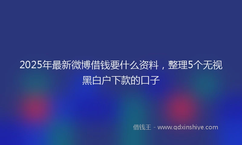 2025年最新微博借钱要什么资料，整理5个无视黑白户下款的口子