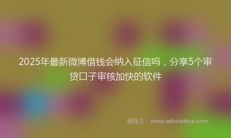 2025年最新微博借钱会纳入征信吗，分享5个审贷口子审核加快的软件
