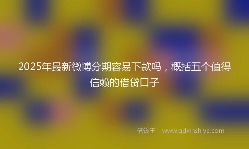 2025年最新微博分期容易下款吗，概括五个值得信赖的借贷口子