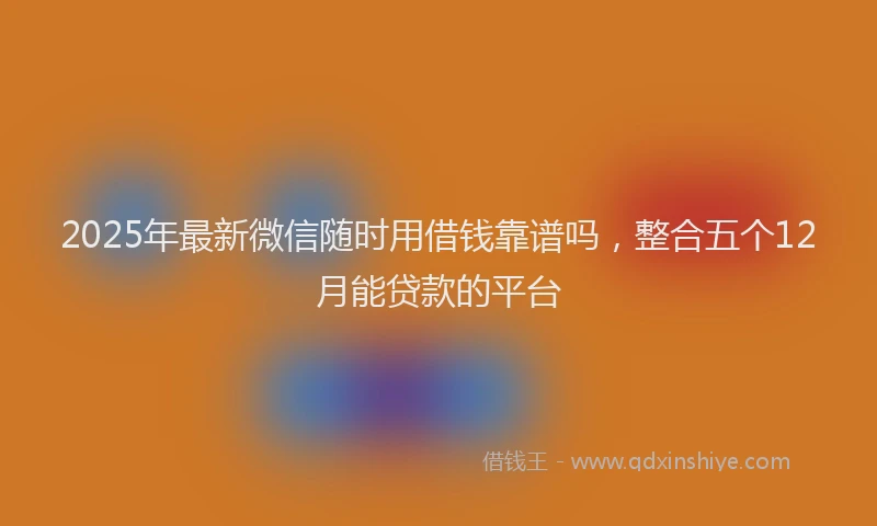 2025年最新微信随时用借钱靠谱吗，整合五个12月能贷款的平台