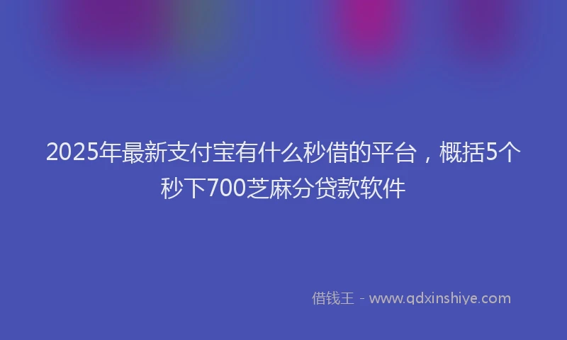 2025年最新支付宝有什么秒借的平台，概括5个秒下700芝麻分贷款软件