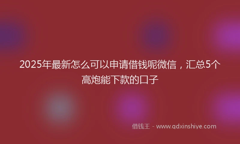 2025年最新怎么可以申请借钱呢微信，汇总5个高炮能下款的口子