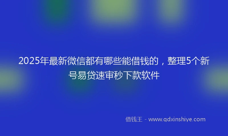2025年最新微信都有哪些能借钱的，整理5个新号易贷速审秒下款软件