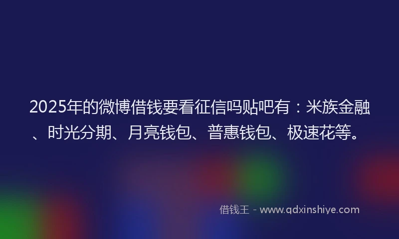 2025年的微博借钱要看征信吗贴吧有：米族金融、时光分期、月亮钱包、普惠钱包、极速花等。