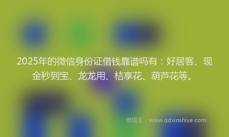 2025年的微信身份证借钱靠谱吗有:好居客、现金秒到宝、龙龙用、桔享花、葫芦花等。