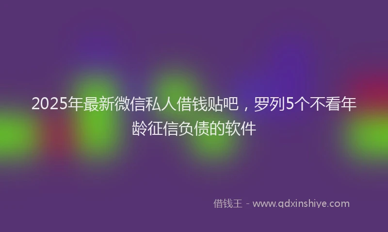 2025年最新微信私人借钱贴吧，罗列5个不看年龄征信负债的软件