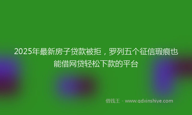 2025年最新房子贷款被拒，罗列五个征信瑕疵也能借网贷轻松下款的平台