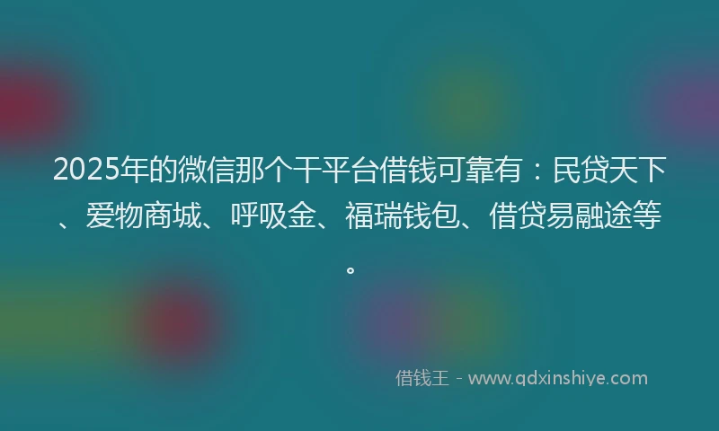 2025年的微信那个干平台借钱可靠有：民贷天下、爱物商城、呼吸金、福瑞钱包、借贷易融途等。