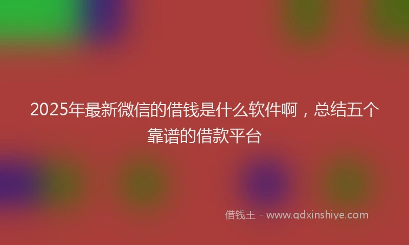 2025年最新微信的借钱是什么软件啊，总结五个靠谱的借款平台