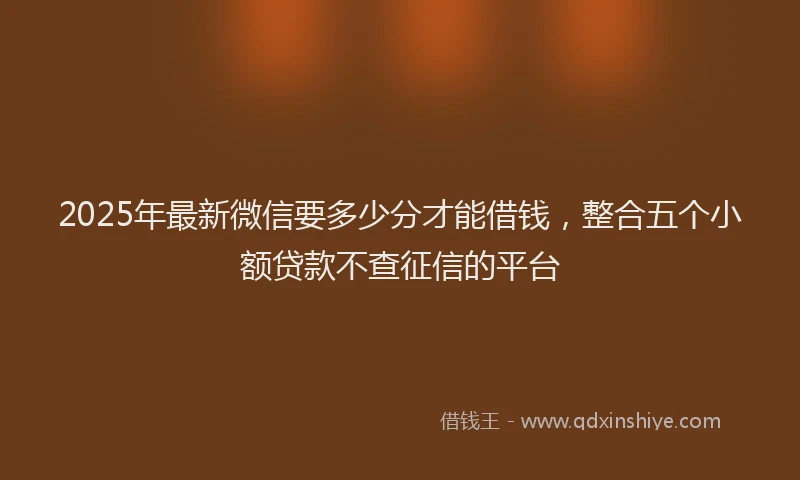 2025年最新微信要多少分才能借钱，整合五个小额贷款不查征信的平台