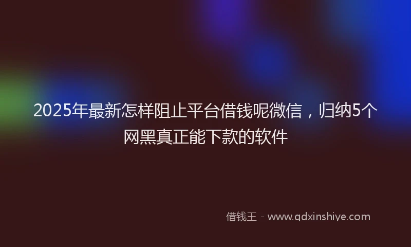 2025年最新怎样阻止平台借钱呢微信，归纳5个网黑真正能下款的软件