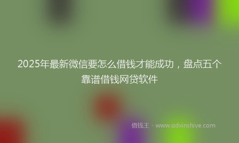 2025年最新微信要怎么借钱才能成功，盘点五个靠谱借钱网贷软件