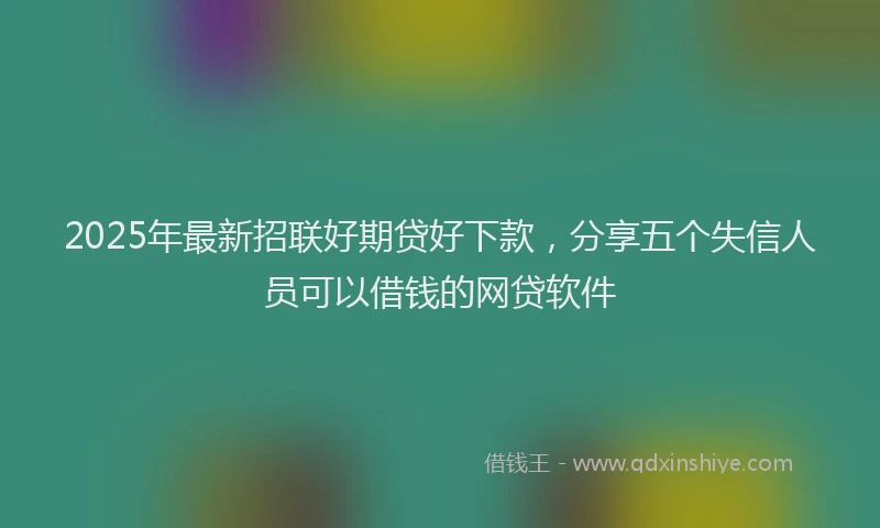 2025年最新招联好期贷好下款，分享五个失信人员可以借钱的网贷软件