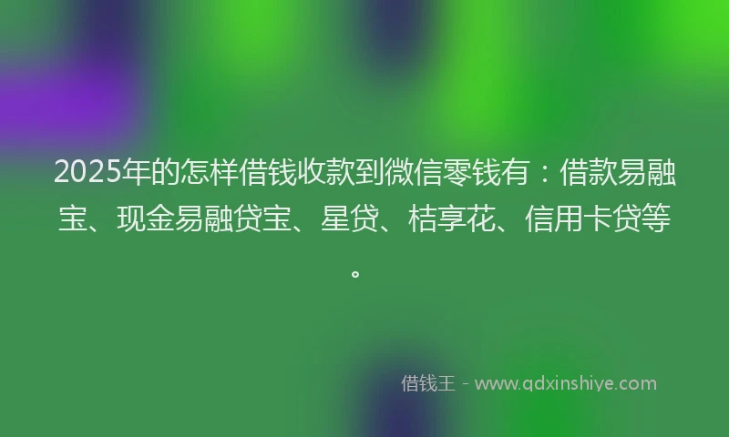 2025年的怎样借钱收款到微信零钱有：借款易融宝、现金易融贷宝、星贷、桔享花、信用卡贷等。